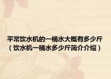 平常饮水机的一桶水大概有多少斤（饮水机一桶水多少斤简介介绍）