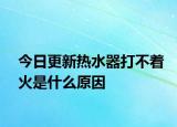 今日更新热水器打不着火是什么原因