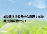 a50期货指数是什么意思（A50期货指数是什么）