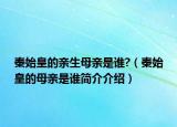 秦始皇的亲生母亲是谁?（秦始皇的母亲是谁简介介绍）