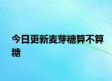 今日更新麦芽糖算不算糖