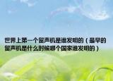 世界上第一个留声机是谁发明的（最早的留声机是什么时候哪个国家谁发明的）