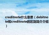 creditnote什么意思（debitnote和creditnote的区别简介介绍）