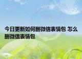 今日更新如何删微信表情包 怎么删微信表情包