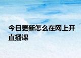 今日更新怎么在网上开直播课