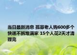 当日最新消息 孤寡老人购600多个快递不拆堆满家 15个人花2天才清理完