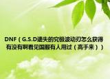 DNF（G.S.D遗失的究极波动刃怎么获得 有没有啊看见国服有人用过（高手来））