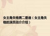 女主角失格男二是谁（女主角失格的演员简介介绍）