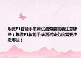埃微P1智能手表测试疲劳度需要注意哪些（埃微P1智能手表测试疲劳度需要注意哪些）