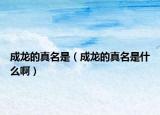 成龙的真名是（成龙的真名是什么啊）