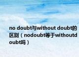 no doubt与without doubt的区别（nodoubt等于withoutdoubt吗）