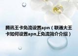 腾讯王卡免流设置apn（联通大王卡如何设置apn上免流简介介绍）