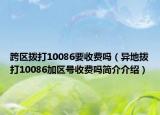 跨区拨打10086要收费吗（异地拨打10086加区号收费吗简介介绍）