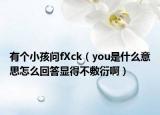 有个小孩问fXck（you是什么意思怎么回答显得不敷衍啊）