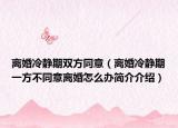 离婚冷静期双方同意（离婚冷静期一方不同意离婚怎么办简介介绍）