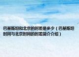 巴基斯坦和北京的时差是多少（巴基斯坦时间与北京时间的时差简介介绍）