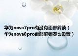 华为nova7pro有没有面部解锁（华为nova8pro面部解锁怎么设置）
