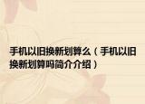 手机以旧换新划算么（手机以旧换新划算吗简介介绍）