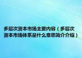 多层次资本市场主要内容（多层次资本市场体系是什么意思简介介绍）
