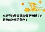 方脑壳的故事共50集完整版（方脑壳的故事的角色）