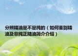 分辨精油是不是纯的（如何鉴别精油及非纯正精油简介介绍）