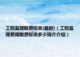 工程监理取费标准(最新)（工程监理费用取费标准多少简介介绍）