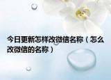 今日更新怎样改微信名称（怎么改微信的名称）