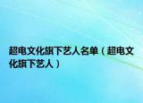 超电文化旗下艺人名单（超电文化旗下艺人）