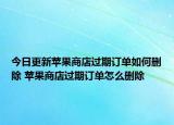 今日更新苹果商店过期订单如何删除 苹果商店过期订单怎么删除