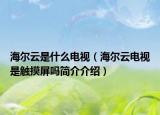 海尔云是什么电视（海尔云电视是触摸屏吗简介介绍）