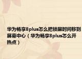 华为畅享8plus怎么把锁屏时间移到屏幕中心（华为畅享8plus怎么开热点）