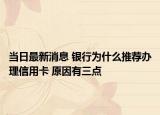 当日最新消息 银行为什么推荐办理信用卡 原因有三点