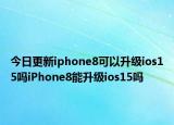 今日更新iphone8可以升级ios15吗iPhone8能升级ios15吗