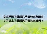 安卓手机下载腾讯手机管家有用吗（手机上下载腾讯手机管家好吗）