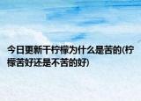 今日更新干柠檬为什么是苦的(柠檬苦好还是不苦的好)