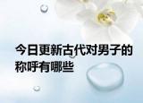 今日更新古代对男子的称呼有哪些