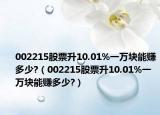 002215股票升10.01%一万块能赚多少?（002215股票升10.01%一万块能赚多少?）