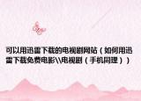 可以用迅雷下载的电视剧网站（如何用迅雷下载免费电影\电视剧（手机同理））