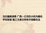 当日最新消息 广西一公司在小区内建化学实验室 施工方表示所有手续都合法