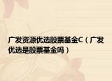 广发资源优选股票基金C（广发优选是股票基金吗）