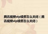 腾讯视频vip续费怎么关闭（腾讯视频vip续费怎么关闭）