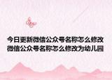 今日更新微信公众号名称怎么修改微信公众号名称怎么修改为幼儿园