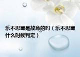 乐不思蜀是故意的吗（乐不思蜀什么时候判定）