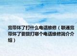 宽带坏了打什么电话维修（联通宽带坏了要拨打哪个电话维修简介介绍）