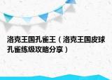 洛克王国孔雀王（洛克王国皮球孔雀练级攻略分享）