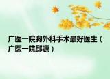 广医一院胸外科手术最好医生（广医一院邱源）