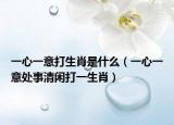 一心一意打生肖是什么（一心一意处事清闲打一生肖）