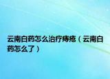 云南白药怎么治疗痔疮（云南白药怎么了）