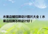 水果店铺招牌设计图片大全（水果店招牌怎样设计好）