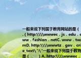 一般来说下列属于教育网站的是（　　）A.（http:\\wwwec．js．edu．cnB. www．fashion．netC. www．twzy．comD. http:\\wwwtz．gov．cn